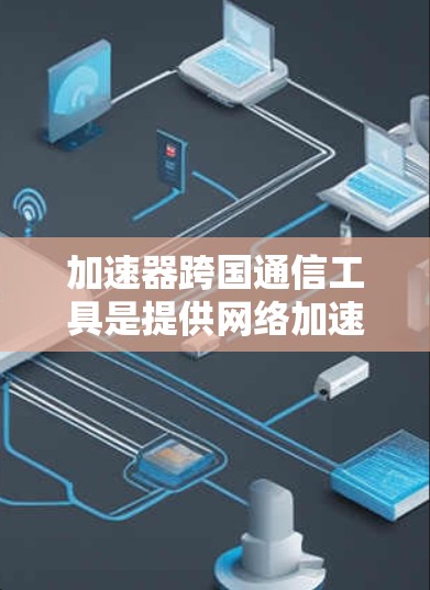 加速器跨国通信工具是提供网络加速和跨地区的元数据服务的工具。以下是一些常用的加速器及其在跨国通信中的应用情况