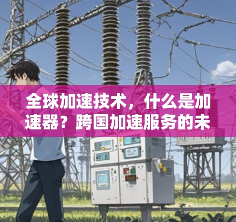 全球加速技术，什么是加速器？跨国加速服务的未来