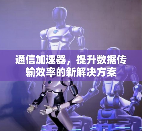 通信加速器,提升数据传输效率的新解决方案 通信加速器,提升数据传输效率的新解决方案